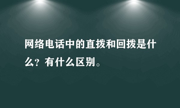 网络电话中的直拨和回拨是什么？有什么区别。