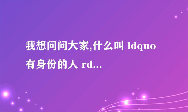 我想问问大家,什么叫 ldquo 有身份的人 rdquo ?