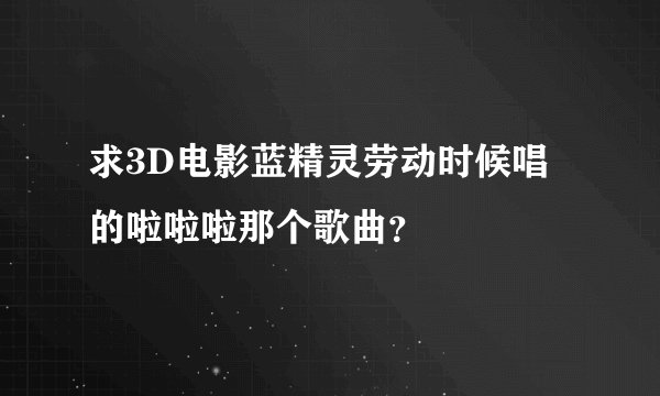 求3D电影蓝精灵劳动时候唱的啦啦啦那个歌曲？