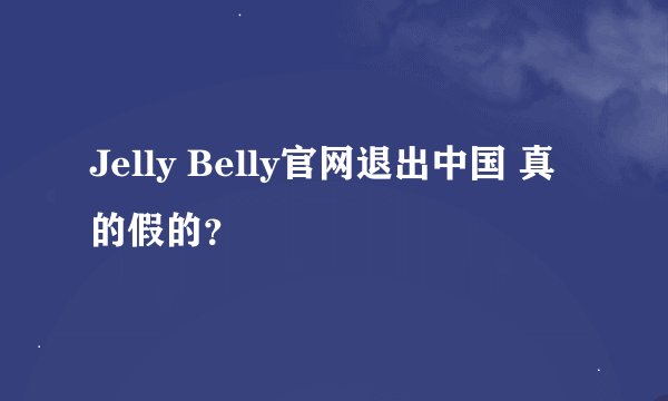 Jelly Belly官网退出中国 真的假的？