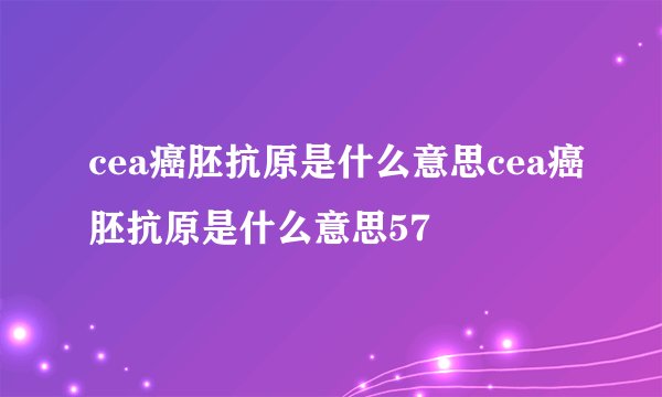 cea癌胚抗原是什么意思cea癌胚抗原是什么意思57