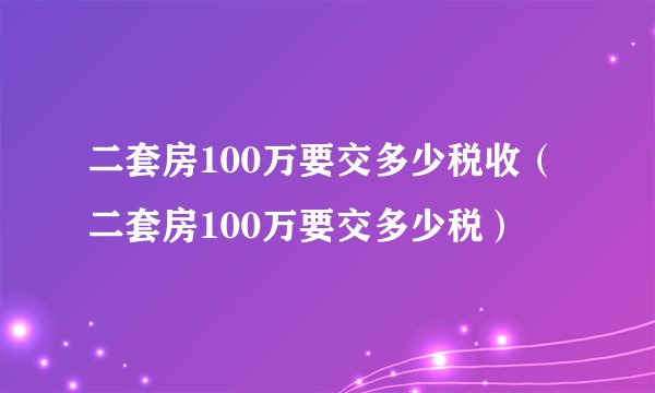 二套房100万要交多少税收（二套房100万要交多少税）
