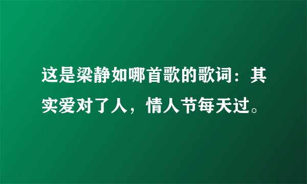 这是梁静如哪首歌的歌词：其实爱对了人，情人节每天过。