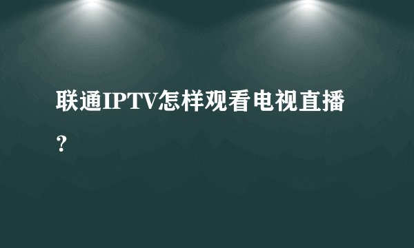 联通IPTV怎样观看电视直播？