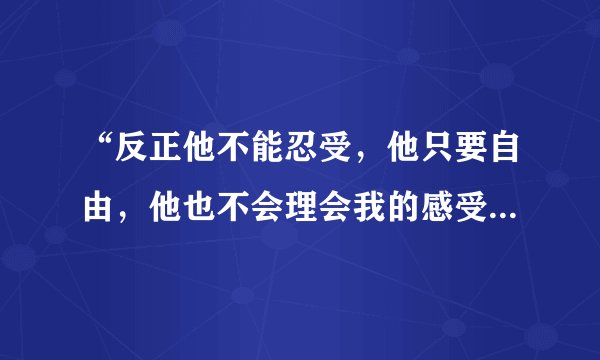 “反正他不能忍受，他只要自由，他也不会理会我的感受，爱到无路可走”是那首歌的歌词？