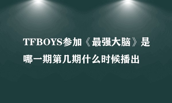 TFBOYS参加《最强大脑》是哪一期第几期什么时候播出