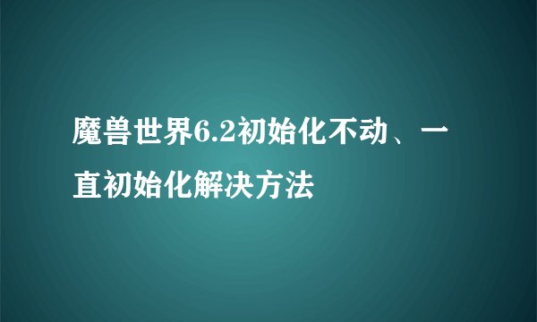 魔兽世界6.2初始化不动、一直初始化解决方法