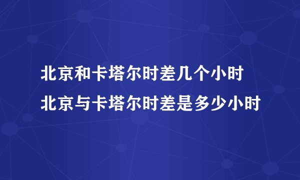 北京和卡塔尔时差几个小时 北京与卡塔尔时差是多少小时