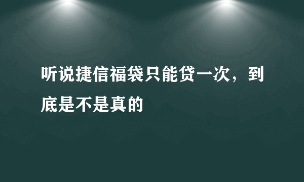 听说捷信福袋只能贷一次，到底是不是真的