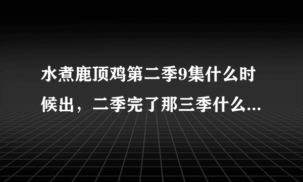 水煮鹿顶鸡第二季9集什么时候出，二季完了那三季什么时候出。