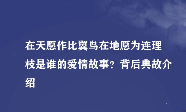 在天愿作比翼鸟在地愿为连理枝是谁的爱情故事？背后典故介绍