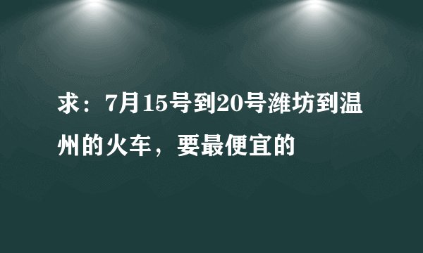 求：7月15号到20号潍坊到温州的火车，要最便宜的