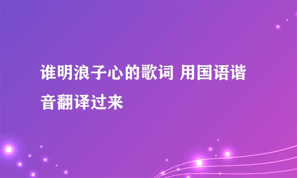 谁明浪子心的歌词 用国语谐音翻译过来