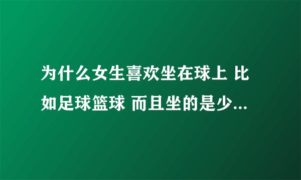为什么女生喜欢坐在球上 比如足球篮球 而且坐的是少点气那种 坐在上面舒服吗 有女生解答一下吗