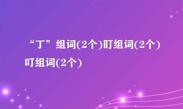 “丁”组词(2个)盯组词(2个)叮组词(2个)