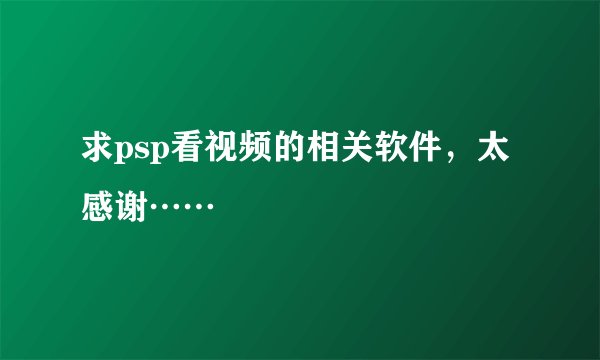 求psp看视频的相关软件，太感谢……