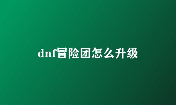 dnf冒险团怎么升级