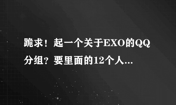 跪求！起一个关于EXO的QQ分组？要里面的12个人的每一个人的分组都有，分12个分组？要每个分组都5、6个...