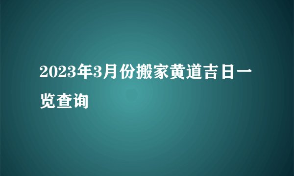 2023年3月份搬家黄道吉日一览查询