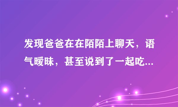 发现爸爸在在陌陌上聊天，语气暧昧，甚至说到了一起吃饭等，我一直瞒着妈妈，我该怎么办？在线等，急