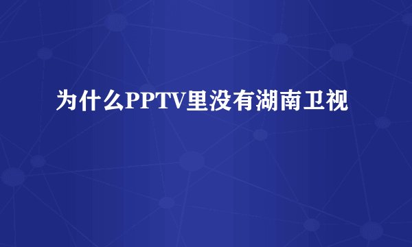 为什么PPTV里没有湖南卫视