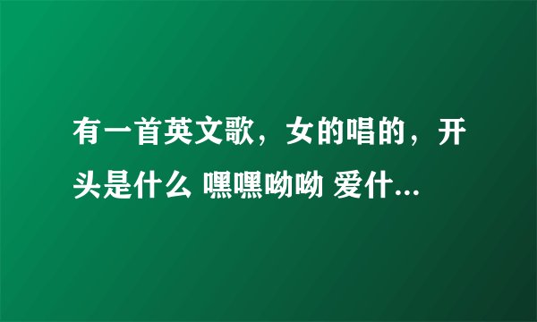 有一首英文歌，女的唱的，开头是什么 嘿嘿呦呦 爱什么什么的 叫什么名字呀？