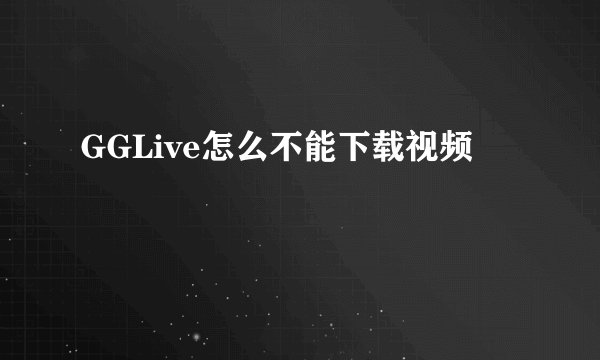 GGLive怎么不能下载视频