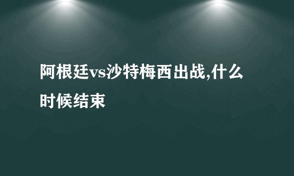 阿根廷vs沙特梅西出战,什么时候结束