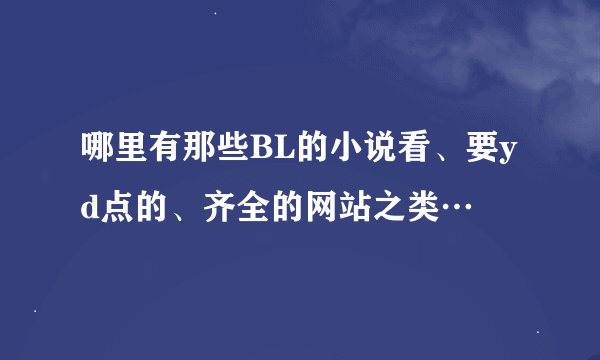 哪里有那些BL的小说看、要yd点的、齐全的网站之类…