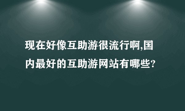 现在好像互助游很流行啊,国内最好的互助游网站有哪些?