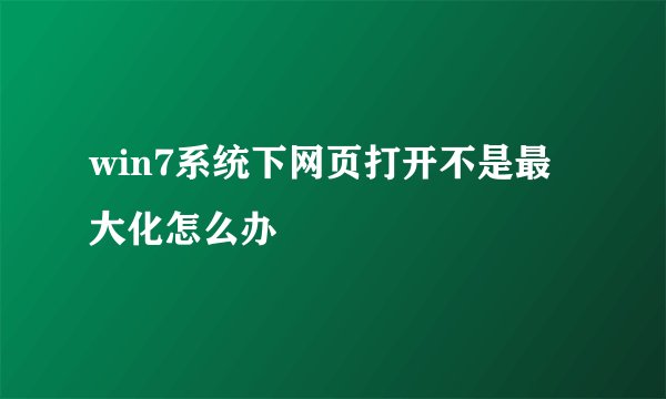 win7系统下网页打开不是最大化怎么办