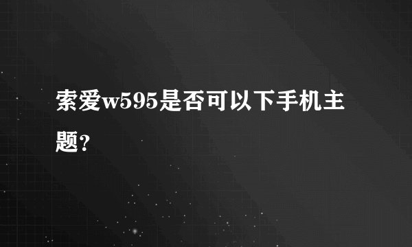 索爱w595是否可以下手机主题？