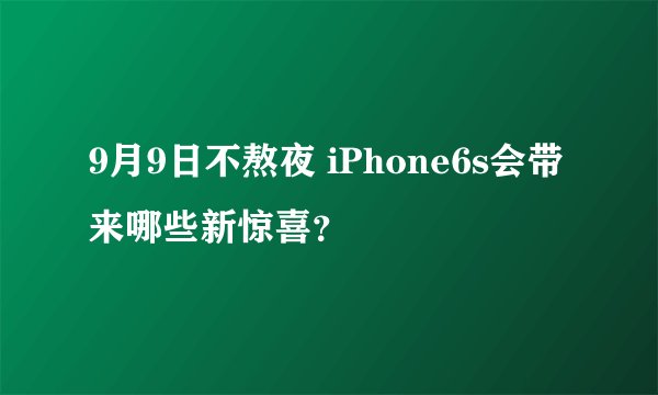 9月9日不熬夜 iPhone6s会带来哪些新惊喜？