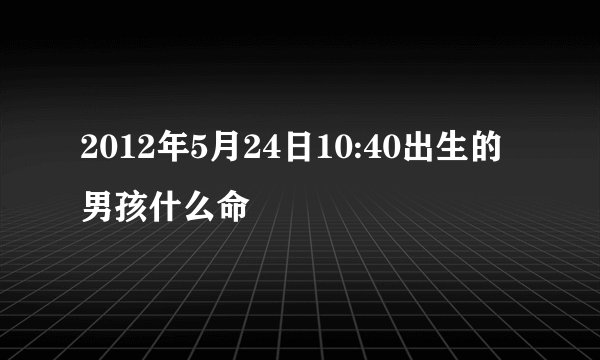 2012年5月24日10:40出生的男孩什么命