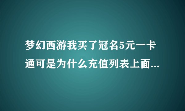 梦幻西游我买了冠名5元一卡通可是为什么充值列表上面没有5元的啊！那我的5元怎么办我买我可是买2张5元的啊