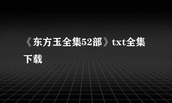 《东方玉全集52部》txt全集下载