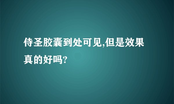 侍圣胶囊到处可见,但是效果真的好吗?