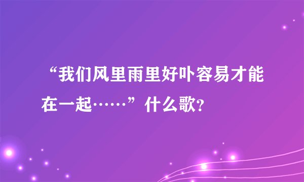 “我们风里雨里好卟容易才能在一起……”什么歌？