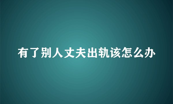 有了别人丈夫出轨该怎么办