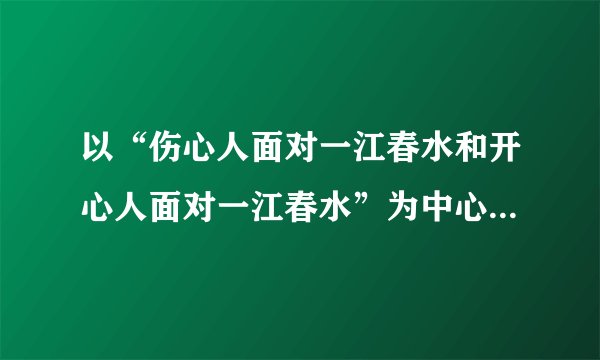 以“伤心人面对一江春水和开心人面对一江春水”为中心，分别扩展成一段话，每段60字左右