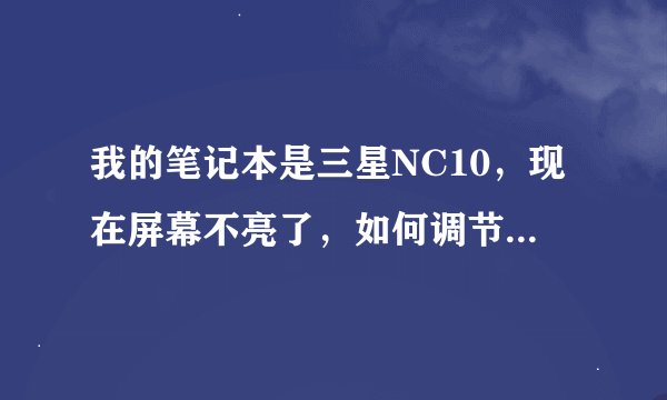 我的笔记本是三星NC10，现在屏幕不亮了，如何调节，FN加小太阳好像没有用，请高人指点。