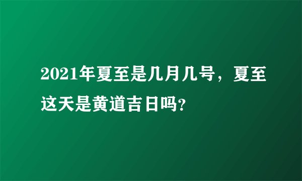 2021年夏至是几月几号，夏至这天是黄道吉日吗？