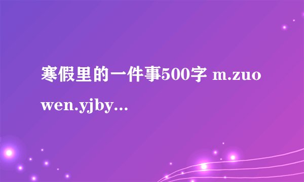寒假里的一件事500字 m.zuowen.yjbys.com