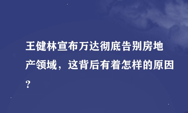 王健林宣布万达彻底告别房地产领域，这背后有着怎样的原因？