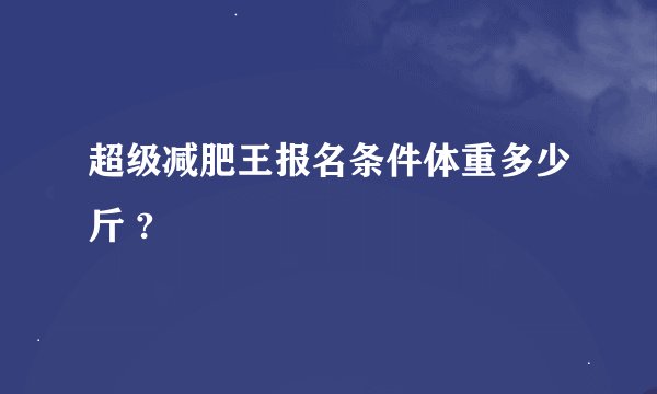 超级减肥王报名条件体重多少斤 ?