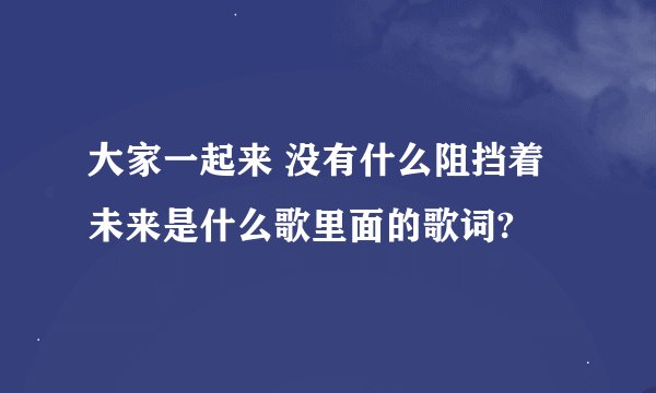 大家一起来 没有什么阻挡着未来是什么歌里面的歌词?