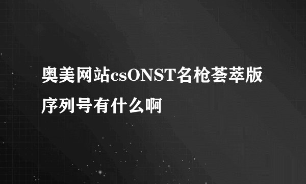 奥美网站csONST名枪荟萃版序列号有什么啊