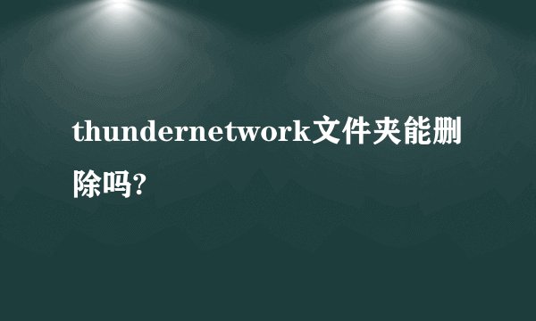 thundernetwork文件夹能删除吗?