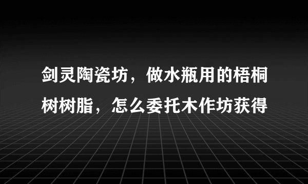 剑灵陶瓷坊，做水瓶用的梧桐树树脂，怎么委托木作坊获得
