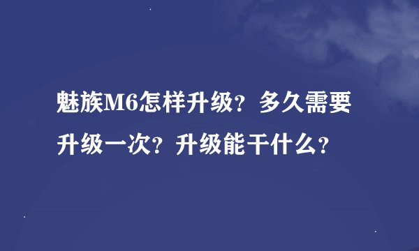 魅族M6怎样升级？多久需要升级一次？升级能干什么？